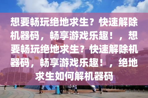 想要畅玩绝地求生？快速解除机器码，畅享游戏乐趣！，想要畅玩绝地求生？快速解除机器码，畅享游戏乐趣！，绝地求生如何解机器码