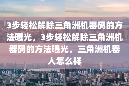 3步轻松解除三角洲机器码的方法曝光，3步轻松解除三角洲机器码的方法曝光，三角洲机器人怎么样