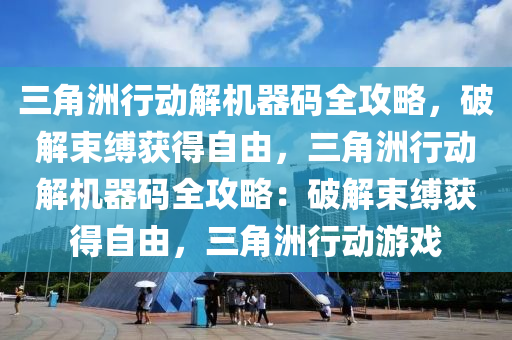 三角洲行动解机器码全攻略，破解束缚获得自由，三角洲行动解机器码全攻略：破解束缚获得自由，三角洲行动游戏