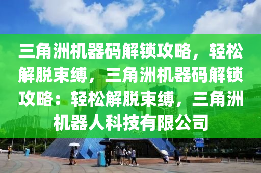三角洲机器码解锁攻略，轻松解脱束缚，三角洲机器码解锁攻略：轻松解脱束缚，三角洲机器人科技有限公司
