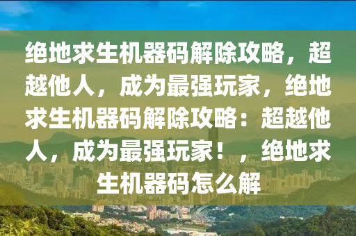绝地求生机器码解除攻略，超越他人，成为最强玩家，绝地求生机器码解除攻略：超越他人，成为最强玩家！，绝地求生机器码怎么解