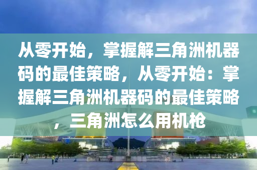 从零开始，掌握解三角洲机器码的最佳策略，从零开始：掌握解三角洲机器码的最佳策略，三角洲怎么用机枪