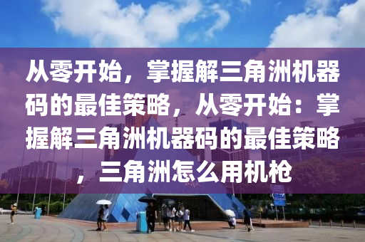 从零开始，掌握解三角洲机器码的最佳策略，从零开始：掌握解三角洲机器码的最佳策略，三角洲怎么用机枪