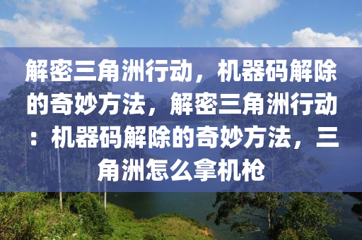 解密三角洲行动，机器码解除的奇妙方法，解密三角洲行动：机器码解除的奇妙方法，三角洲怎么拿机枪