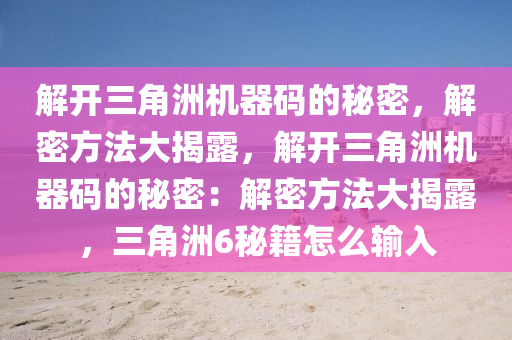 解开三角洲机器码的秘密，解密方法大揭露，解开三角洲机器码的秘密：解密方法大揭露，三角洲6秘籍怎么输入