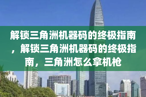 解锁三角洲机器码的终极指南，解锁三角洲机器码的终极指南，三角洲怎么拿机枪