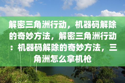 解密三角洲行动，机器码解除的奇妙方法，解密三角洲行动：机器码解除的奇妙方法，三角洲怎么拿机枪
