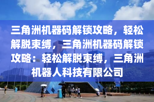 三角洲机器码解锁攻略，轻松解脱束缚，三角洲机器码解锁攻略：轻松解脱束缚，三角洲机器人科技有限公司
