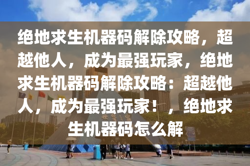 绝地求生机器码解除攻略，超越他人，成为最强玩家，绝地求生机器码解除攻略：超越他人，成为最强玩家！，绝地求生机器码怎么解