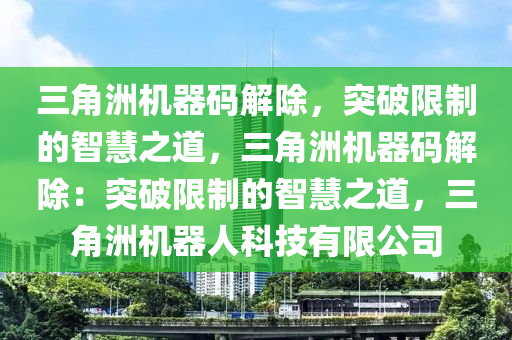 三角洲机器码解除，突破限制的智慧之道，三角洲机器码解除：突破限制的智慧之道，三角洲机器人科技有限公司