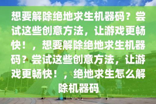 想要解除绝地求生机器码？尝试这些创意方法，让游戏更畅快！，想要解除绝地求生机器码？尝试这些创意方法，让游戏更畅快！，绝地求生怎么解除机器码