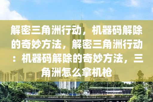解密三角洲行动，机器码解除的奇妙方法，解密三角洲行动：机器码解除的奇妙方法，三角洲怎么拿机枪