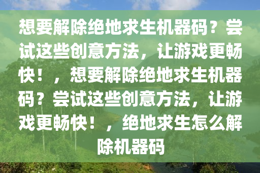 想要解除绝地求生机器码？尝试这些创意方法，让游戏更畅快！，想要解除绝地求生机器码？尝试这些创意方法，让游戏更畅快！，绝地求生怎么解除机器码