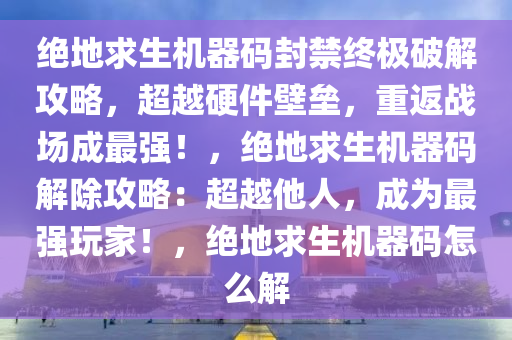 绝地求生机器码封禁终极破解攻略，超越硬件壁垒，重返战场成最强！，绝地求生机器码解除攻略：超越他人，成为最强玩家！，绝地求生机器码怎么解