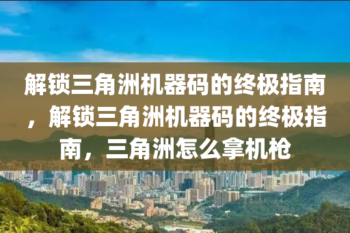 解锁三角洲机器码的终极指南，解锁三角洲机器码的终极指南，三角洲怎么拿机枪