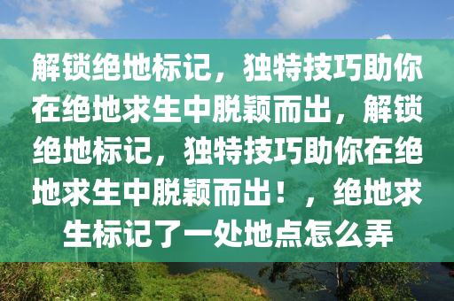 解锁绝地标记，独特技巧助你在绝地求生中脱颖而出，解锁绝地标记，独特技巧助你在绝地求生中脱颖而出！，绝地求生标记了一处地点怎么弄