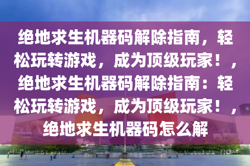 绝地求生机器码解除指南，轻松玩转游戏，成为顶级玩家！，绝地求生机器码解除指南：轻松玩转游戏，成为顶级玩家！，绝地求生机器码怎么解