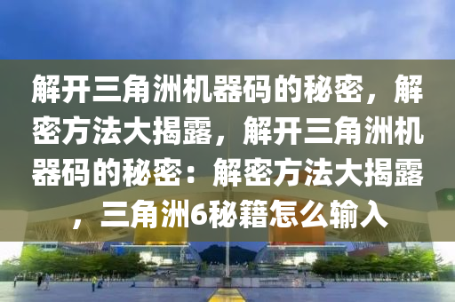 解开三角洲机器码的秘密，解密方法大揭露，解开三角洲机器码的秘密：解密方法大揭露，三角洲6秘籍怎么输入