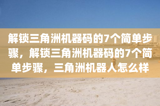 解锁三角洲机器码的7个简单步骤，解锁三角洲机器码的7个简单步骤，三角洲机器人怎么样