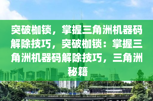 突破枷锁，掌握三角洲机器码解除技巧，突破枷锁：掌握三角洲机器码解除技巧，三角洲 秘籍
