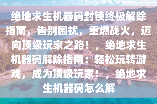 绝地求生机器码封锁终极解除指南，告别困扰，重燃战火，迈向顶级玩家之路！，绝地求生机器码解除指南：轻松玩转游戏，成为顶级玩家！，绝地求生机器码怎么解