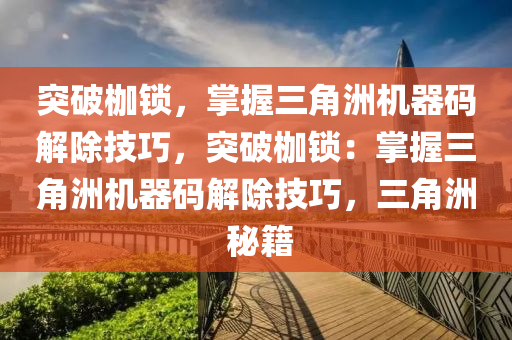 突破枷锁，掌握三角洲机器码解除技巧，突破枷锁：掌握三角洲机器码解除技巧，三角洲 秘籍