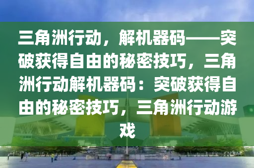 三角洲行动，解机器码——突破获得自由的秘密技巧，三角洲行动解机器码：突破获得自由的秘密技巧，三角洲行动游戏