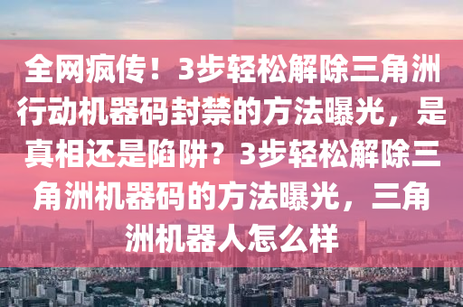 全网疯传！3步轻松解除三角洲行动机器码封禁的方法曝光，是真相还是陷阱？3步轻松解除三角洲机器码的方法曝光，三角洲机器人怎么样
