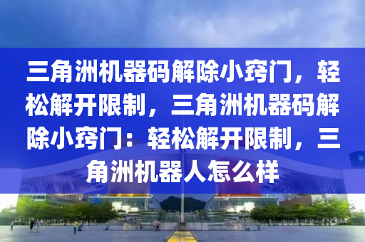 三角洲机器码解除小窍门，轻松解开限制，三角洲机器码解除小窍门：轻松解开限制，三角洲机器人怎么样