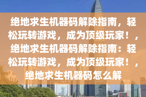 绝地求生机器码解除指南，轻松玩转游戏，成为顶级玩家！，绝地求生机器码解除指南：轻松玩转游戏，成为顶级玩家！，绝地求生机器码怎么解