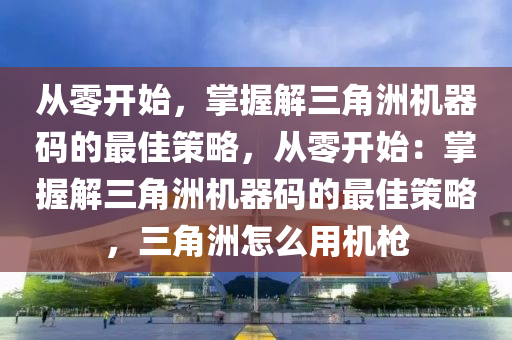 从零开始，掌握解三角洲机器码的最佳策略，从零开始：掌握解三角洲机器码的最佳策略，三角洲怎么用机枪