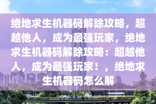绝地求生机器码解除攻略，超越他人，成为最强玩家，绝地求生机器码解除攻略：超越他人，成为最强玩家！，绝地求生机器码怎么解