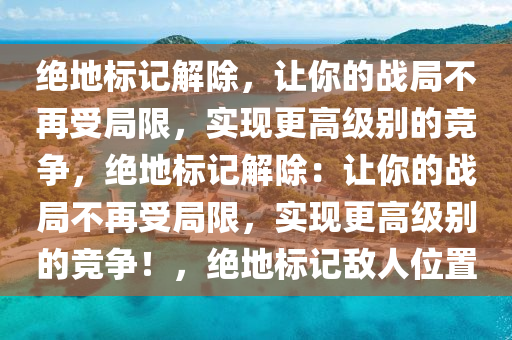 绝地标记解除，让你的战局不再受局限，实现更高级别的竞争，绝地标记解除：让你的战局不再受局限，实现更高级别的竞争！，绝地标记敌人位置