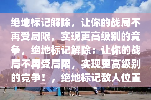 绝地标记解除，让你的战局不再受局限，实现更高级别的竞争，绝地标记解除：让你的战局不再受局限，实现更高级别的竞争！，绝地标记敌人位置