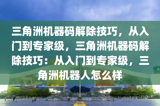 三角洲机器码解除技巧，从入门到专家级，三角洲机器码解除技巧：从入门到专家级，三角洲机器人怎么样