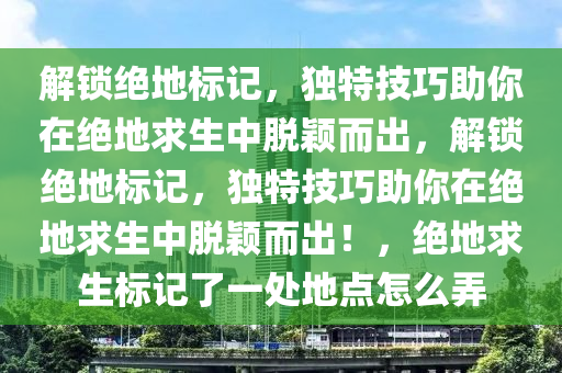 解锁绝地标记，独特技巧助你在绝地求生中脱颖而出，解锁绝地标记，独特技巧助你在绝地求生中脱颖而出！，绝地求生标记了一处地点怎么弄