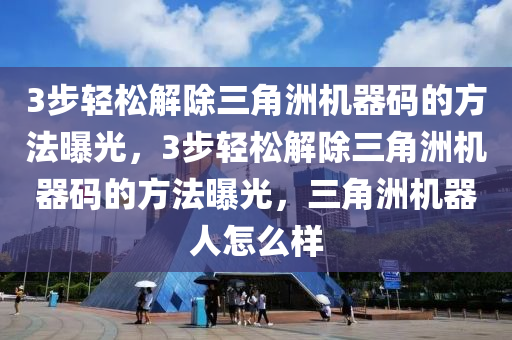 3步轻松解除三角洲机器码的方法曝光，3步轻松解除三角洲机器码的方法曝光，三角洲机器人怎么样