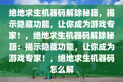 绝地求生机器码解除秘籍，揭示隐藏功能，让你成为游戏专家！，绝地求生机器码解除秘籍：揭示隐藏功能，让你成为游戏专家！，绝地求生机器码怎么解