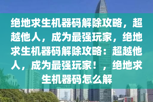 绝地求生机器码解除攻略，超越他人，成为最强玩家，绝地求生机器码解除攻略：超越他人，成为最强玩家！，绝地求生机器码怎么解
