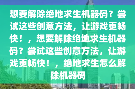想要解除绝地求生机器码？尝试这些创意方法，让游戏更畅快！，想要解除绝地求生机器码？尝试这些创意方法，让游戏更畅快！，绝地求生怎么解除机器码