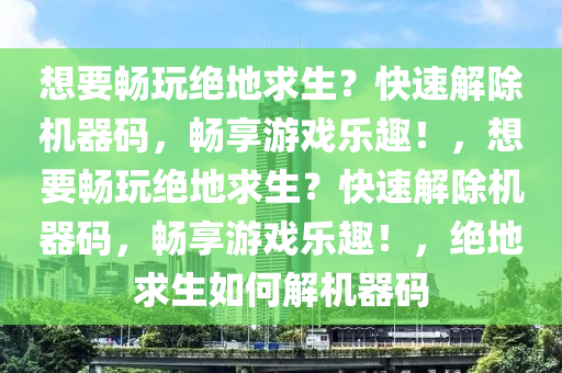想要畅玩绝地求生？快速解除机器码，畅享游戏乐趣！，想要畅玩绝地求生？快速解除机器码，畅享游戏乐趣！，绝地求生如何解机器码