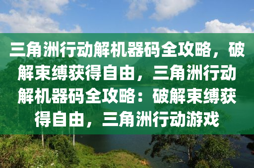 三角洲行动解机器码全攻略，破解束缚获得自由，三角洲行动解机器码全攻略：破解束缚获得自由，三角洲行动游戏