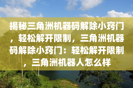 揭秘三角洲机器码解除小窍门，轻松解开限制，三角洲机器码解除小窍门：轻松解开限制，三角洲机器人怎么样