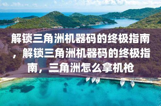 解锁三角洲机器码的终极指南，解锁三角洲机器码的终极指南，三角洲怎么拿机枪