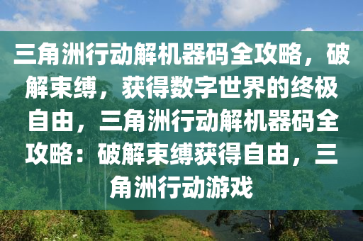 三角洲行动解机器码全攻略，破解束缚，获得数字世界的终极自由，三角洲行动解机器码全攻略：破解束缚获得自由，三角洲行动游戏