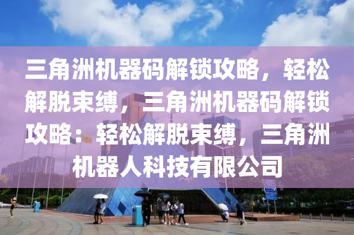 三角洲机器码解锁攻略，轻松解脱束缚，三角洲机器码解锁攻略：轻松解脱束缚，三角洲机器人科技有限公司
