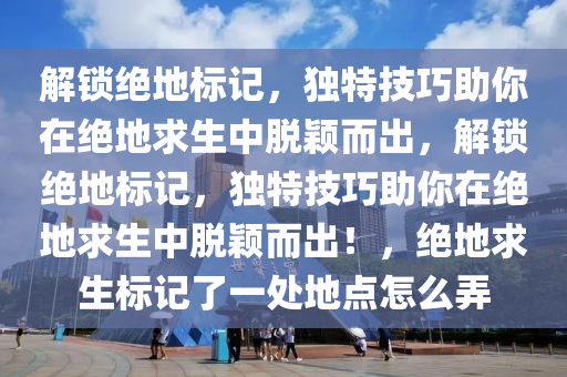 解锁绝地标记，独特技巧助你在绝地求生中脱颖而出，解锁绝地标记，独特技巧助你在绝地求生中脱颖而出！，绝地求生标记了一处地点怎么弄