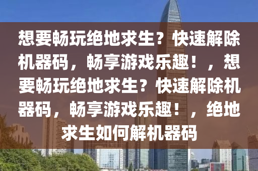 想要畅玩绝地求生？快速解除机器码，畅享游戏乐趣！，想要畅玩绝地求生？快速解除机器码，畅享游戏乐趣！，绝地求生如何解机器码