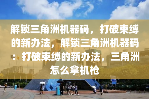 解锁三角洲机器码，打破束缚的新办法，解锁三角洲机器码：打破束缚的新办法，三角洲怎么拿机枪
