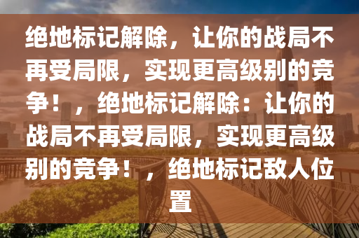绝地标记解除，让你的战局不再受局限，实现更高级别的竞争！，绝地标记解除：让你的战局不再受局限，实现更高级别的竞争！，绝地标记敌人位置